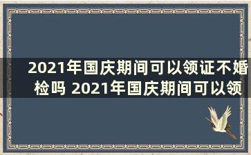 2021年国庆期间可以领证不婚检吗 2021年国庆期间可以领证不结婚吗